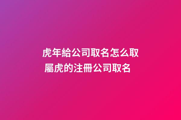 虎年給公司取名怎么取 屬虎的注冊公司取名-第1張-公司起名-玄機派